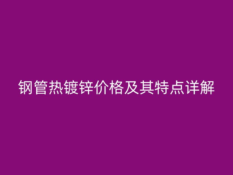 鋼管熱鍍鋅價格及其特點(diǎn)詳解