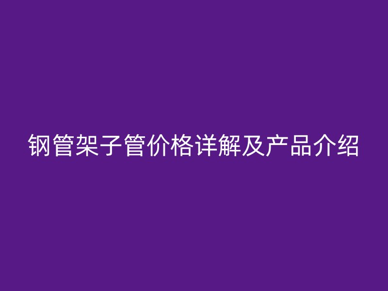 鋼管架子管價格詳解及產(chǎn)品介紹