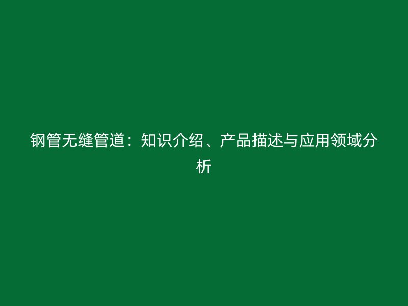 鋼管無縫管道：知識介紹、產(chǎn)品描述與應(yīng)用領(lǐng)域分析