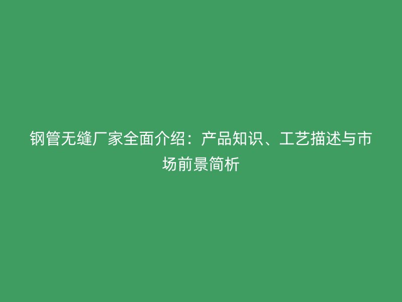 鋼管無縫廠家全面介紹:產(chǎn)品知識、工藝描述與市場前景簡析