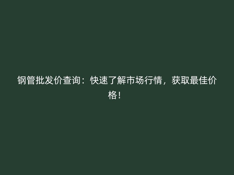 鋼管批發(fā)價(jià)查詢：快速了解市場行情，獲取最佳價(jià)格！