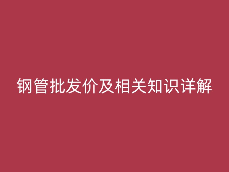 鋼管批發(fā)價及相關(guān)知識詳解