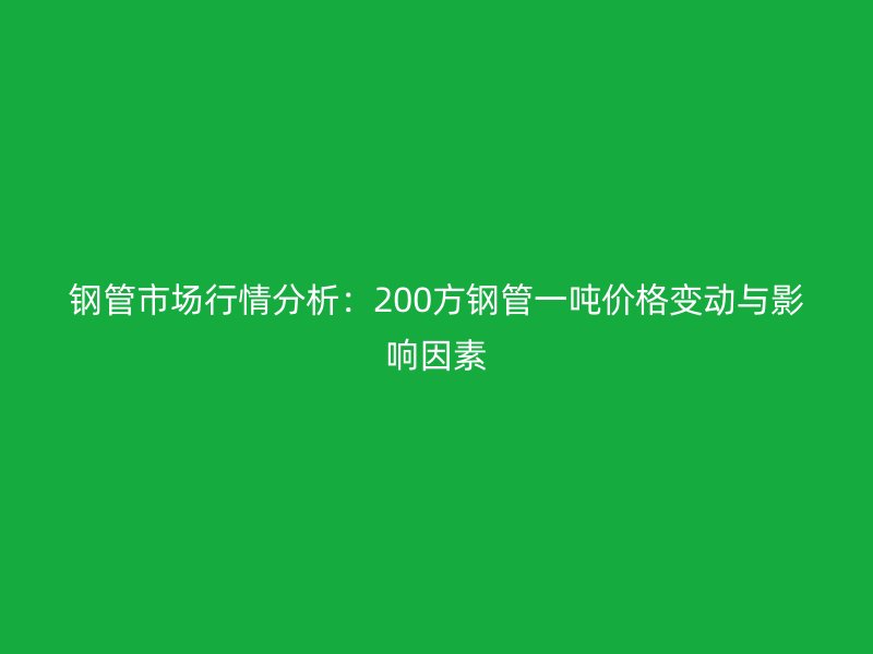鋼管市場行情分析:200方鋼管一噸價格變動與影響因素