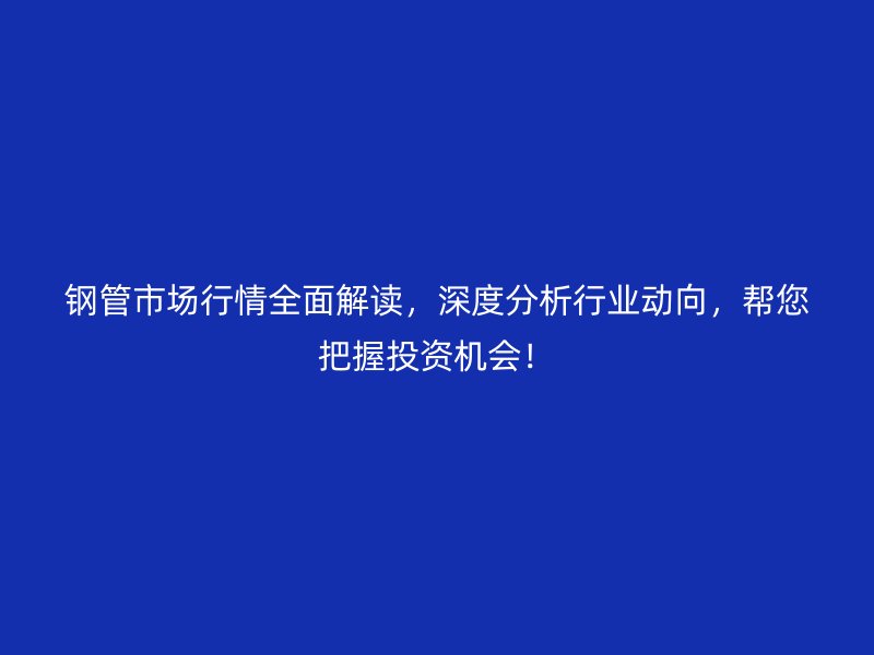 鋼管市場(chǎng)行情全面解讀，深度分析行業(yè)動(dòng)向，幫您把握投資機(jī)會(huì)！