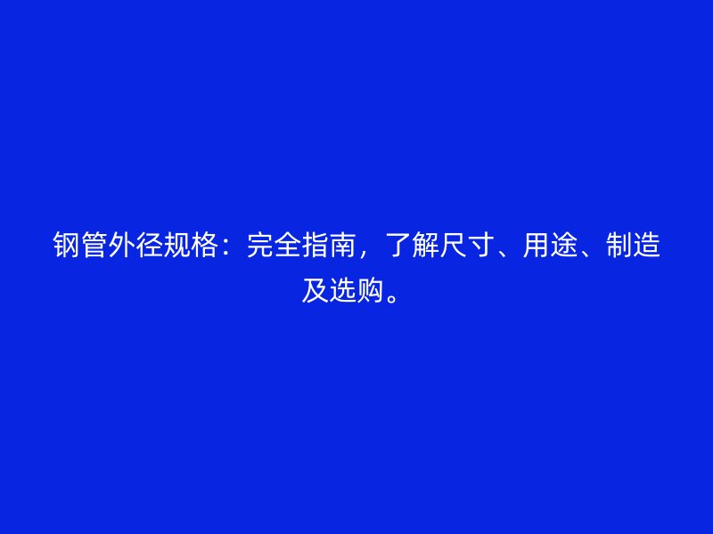 鋼管外徑規(guī)格：完全指南，了解尺寸、用途、制造及選購(gòu)。