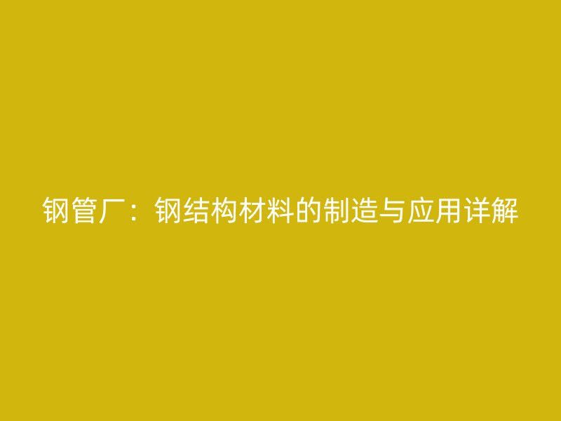 鋼管廠:鋼結構材料的制造與應用詳解