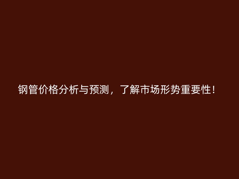 鋼管價(jià)格分析與預(yù)測(cè)，了解市場(chǎng)形勢(shì)重要性！