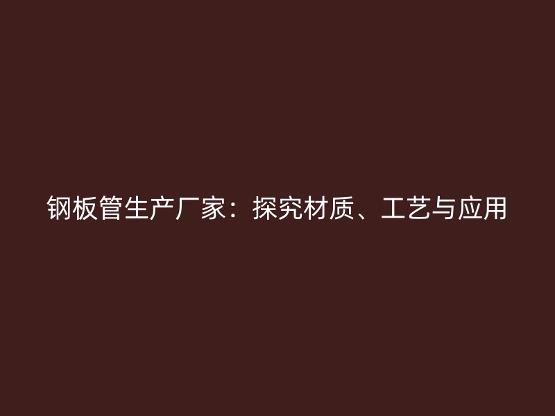 鋼板管生產(chǎn)廠家:探究材質(zhì)、工藝與應(yīng)用