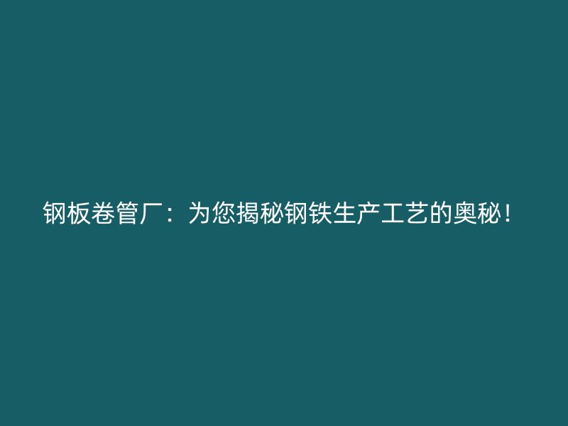 鋼板卷管廠：為您揭秘鋼鐵生產(chǎn)工藝的奧秘！