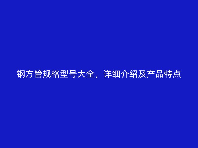 鋼方管規(guī)格型號大全，詳細(xì)介紹及產(chǎn)品特點(diǎn)