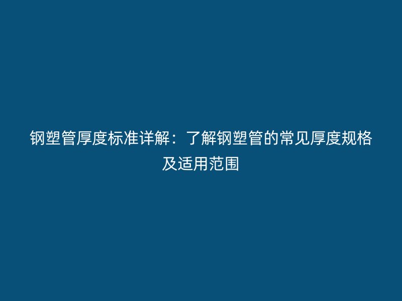 鋼塑管厚度標準詳解:了解鋼塑管的常見厚度規(guī)格及適用范圍