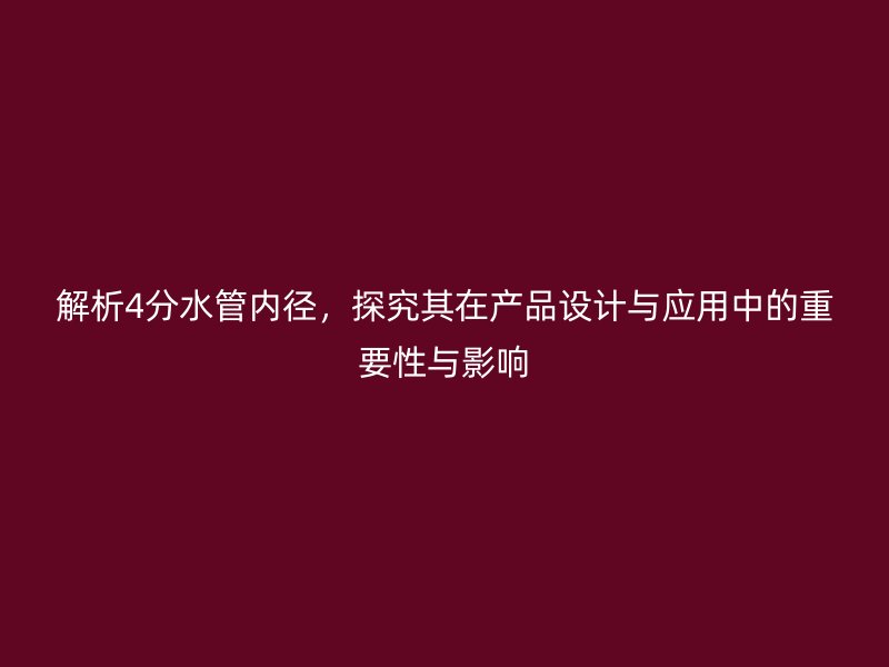 解析4分水管內(nèi)徑,探究其在產(chǎn)品設(shè)計(jì)與應(yīng)用中的重要性與影響