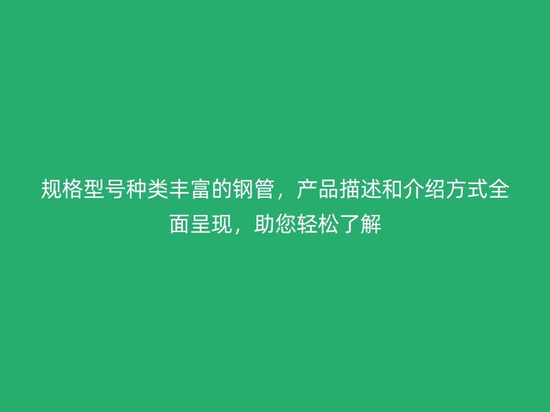 規(guī)格型號(hào)種類豐富的鋼管，產(chǎn)品描述和介紹方式全面呈現(xiàn)，助您輕松了解