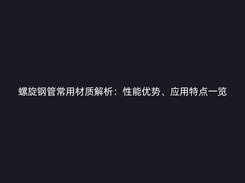 螺旋鋼管常用材質(zhì)解析：性能優(yōu)勢、應(yīng)用特點一覽