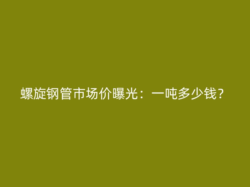螺旋鋼管市場價曝光：一噸多少錢？