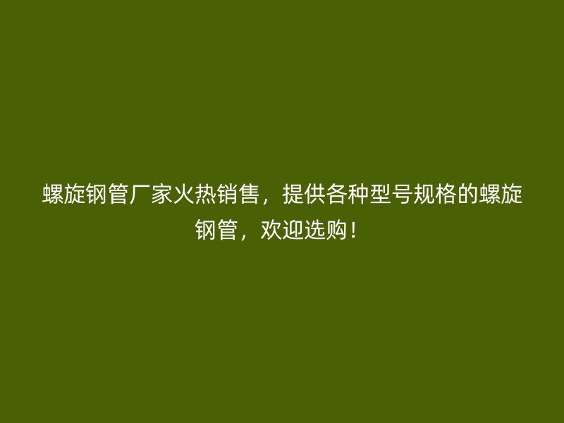 螺旋鋼管廠家火熱銷售，提供各種型號規(guī)格的螺旋鋼管，歡迎選購！