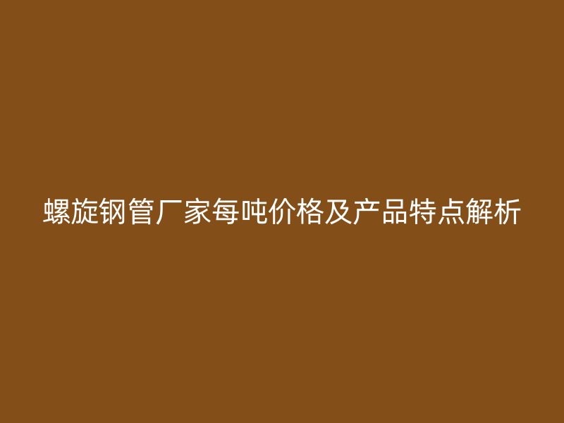 螺旋鋼管廠家每噸價(jià)格及產(chǎn)品特點(diǎn)解析