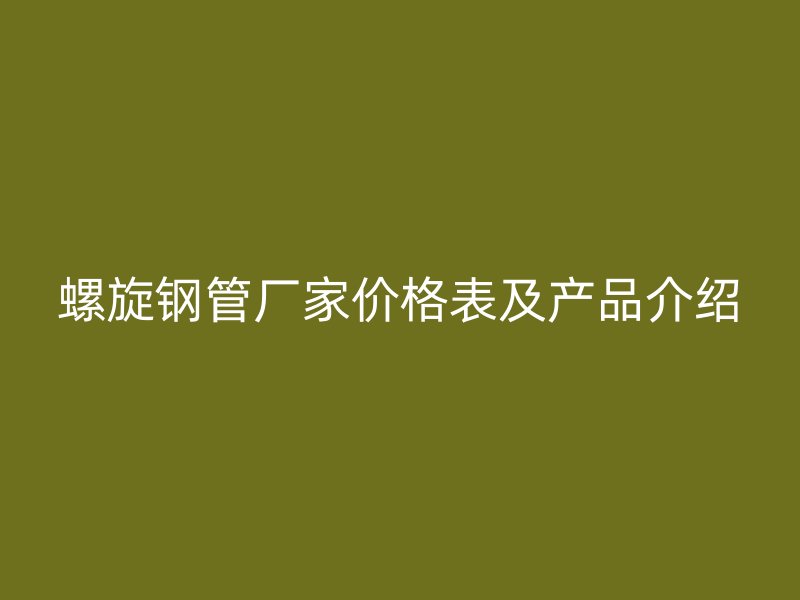 螺旋鋼管廠(chǎng)家價(jià)格表及產(chǎn)品介紹