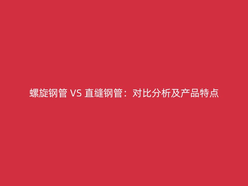 螺旋鋼管 VS 直縫鋼管:對比分析及產(chǎn)品特點