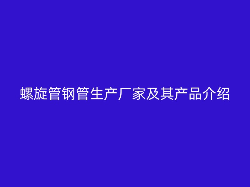 螺旋管鋼管生產(chǎn)廠家及其產(chǎn)品介紹
