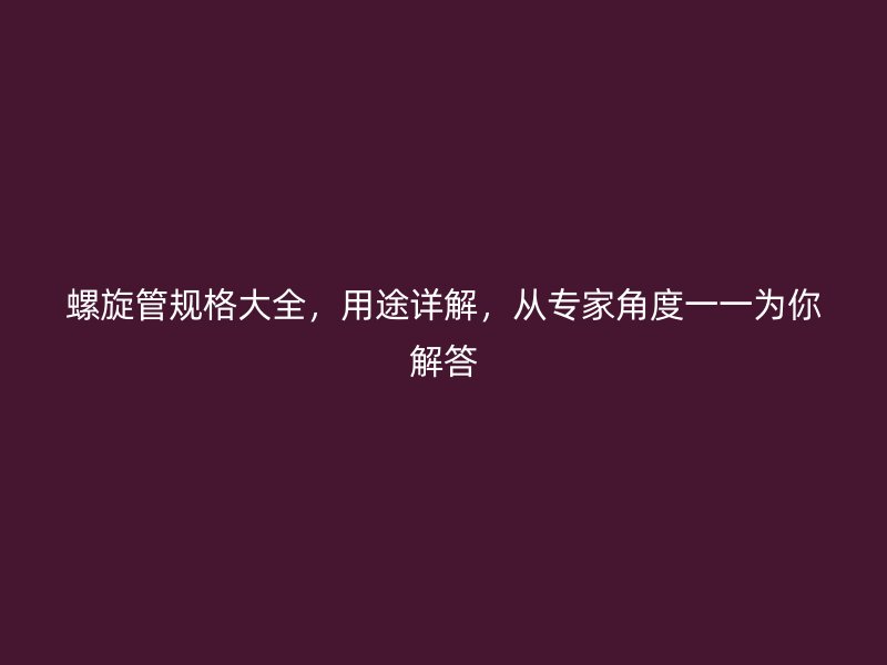 螺旋管規(guī)格大全，用途詳解，從專家角度一一為你解答