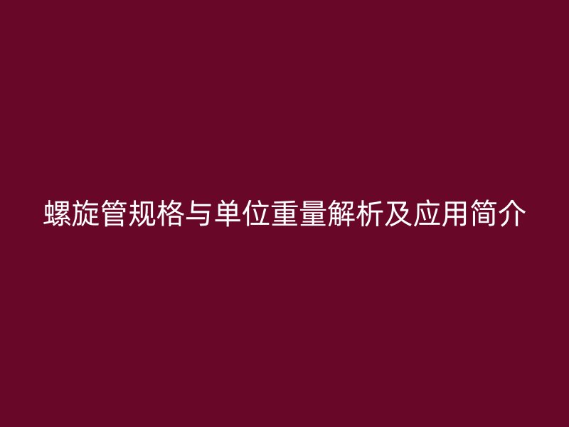 螺旋管規(guī)格與單位重量解析及應(yīng)用簡(jiǎn)介
