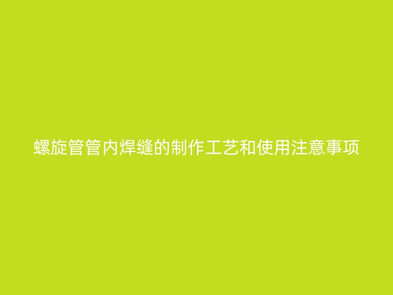 螺旋管管內(nèi)焊縫的制作工藝和使用注意事項(xiàng)