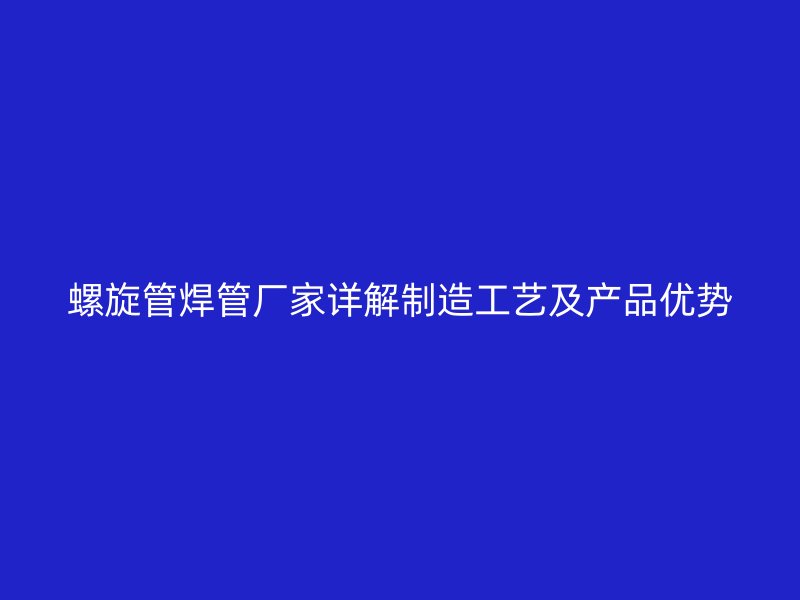 螺旋管焊管廠家詳解制造工藝及產(chǎn)品優(yōu)勢(shì)