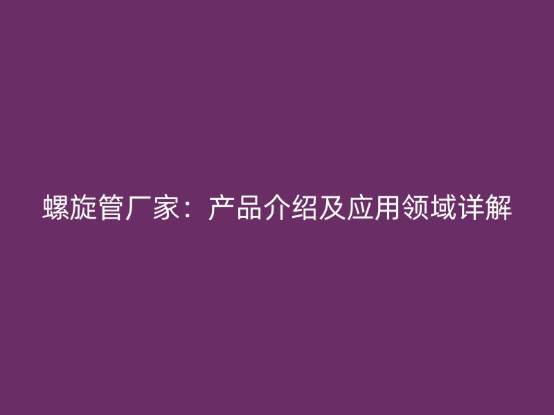 螺旋管廠家:產(chǎn)品介紹及應(yīng)用領(lǐng)域詳解