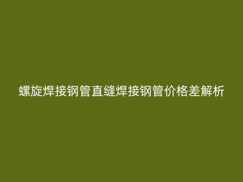 螺旋焊接鋼管直縫焊接鋼管價(jià)格差解析