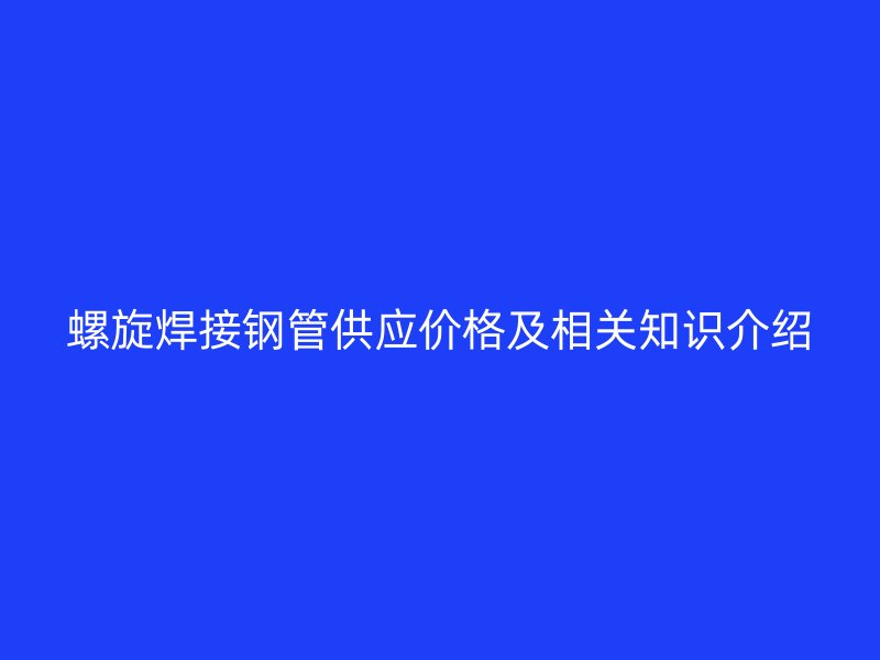 螺旋焊接鋼管供應(yīng)價格及相關(guān)知識介紹