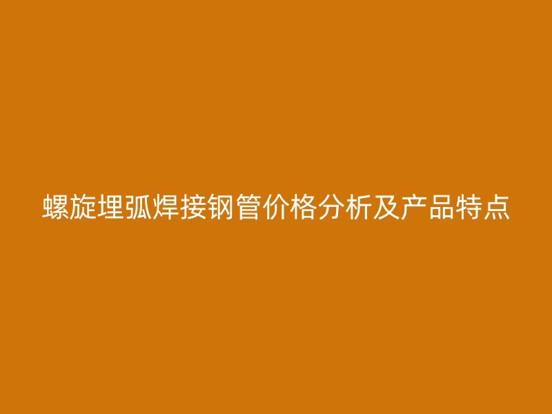 螺旋埋弧焊接鋼管價(jià)格分析及產(chǎn)品特點(diǎn)