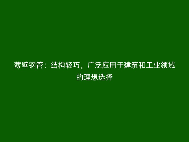 薄壁鋼管：結(jié)構(gòu)輕巧，廣泛應(yīng)用于建筑和工業(yè)領(lǐng)域的理想選擇