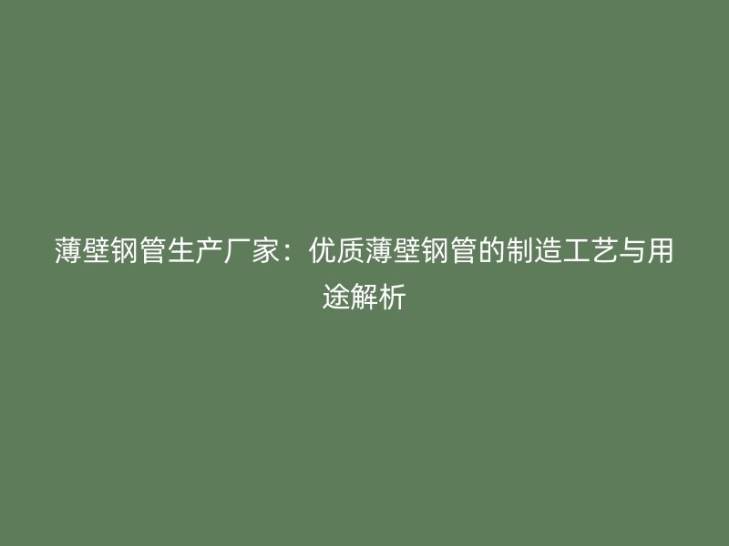 薄壁鋼管生產(chǎn)廠家:優(yōu)質(zhì)薄壁鋼管的制造工藝與用途解析