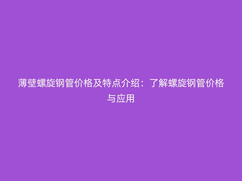 薄壁螺旋鋼管價格及特點介紹：了解螺旋鋼管價格與應(yīng)用