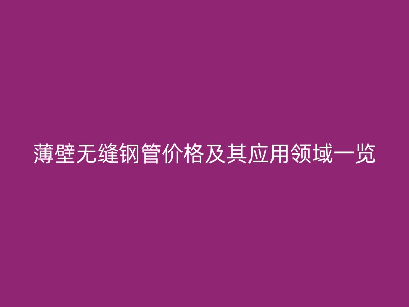 薄壁無縫鋼管價格及其應用領域一覽
