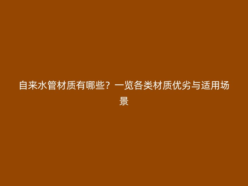 自來水管材質(zhì)有哪些？一覽各類材質(zhì)優(yōu)劣與適用場景