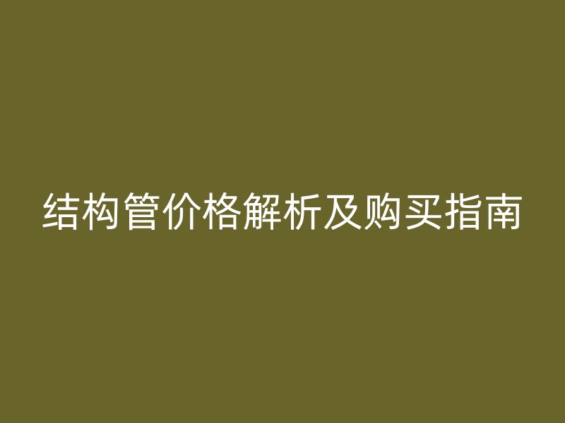 結(jié)構(gòu)管價(jià)格解析及購(gòu)買指南