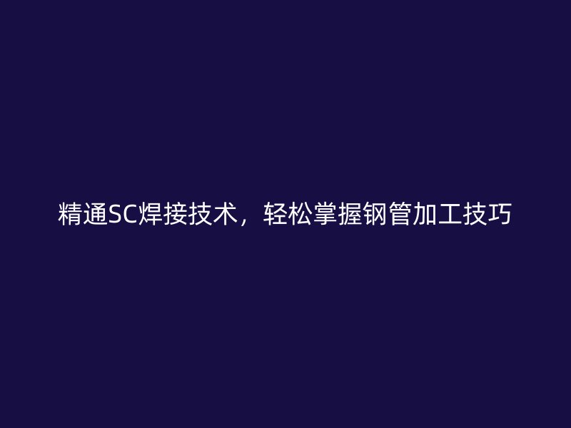 精通SC焊接技術(shù)，輕松掌握鋼管加工技巧
