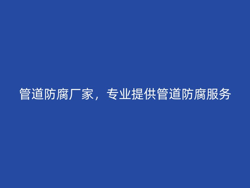 管道防腐廠家，專業(yè)提供管道防腐服務(wù)