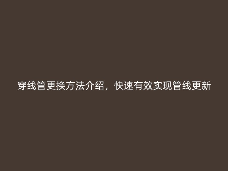 穿線管更換方法介紹，快速有效實(shí)現(xiàn)管線更新