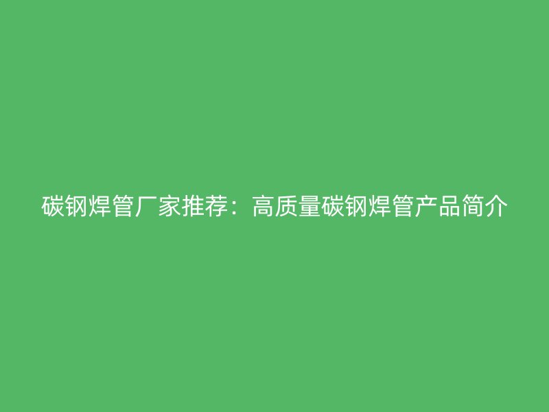 碳鋼焊管廠家推薦:高質(zhì)量碳鋼焊管產(chǎn)品簡介