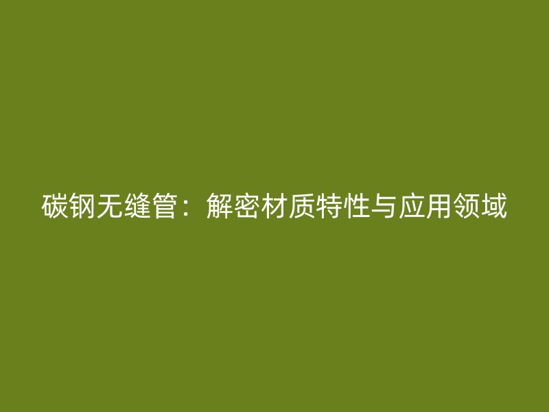 碳鋼無(wú)縫管:解密材質(zhì)特性與應(yīng)用領(lǐng)域