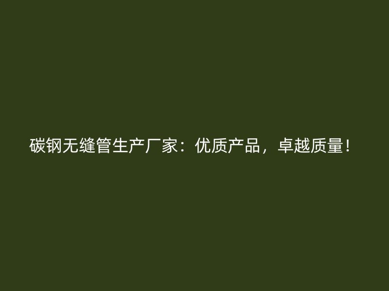 碳鋼無(wú)縫管生產(chǎn)廠家：優(yōu)質(zhì)產(chǎn)品，卓越質(zhì)量！