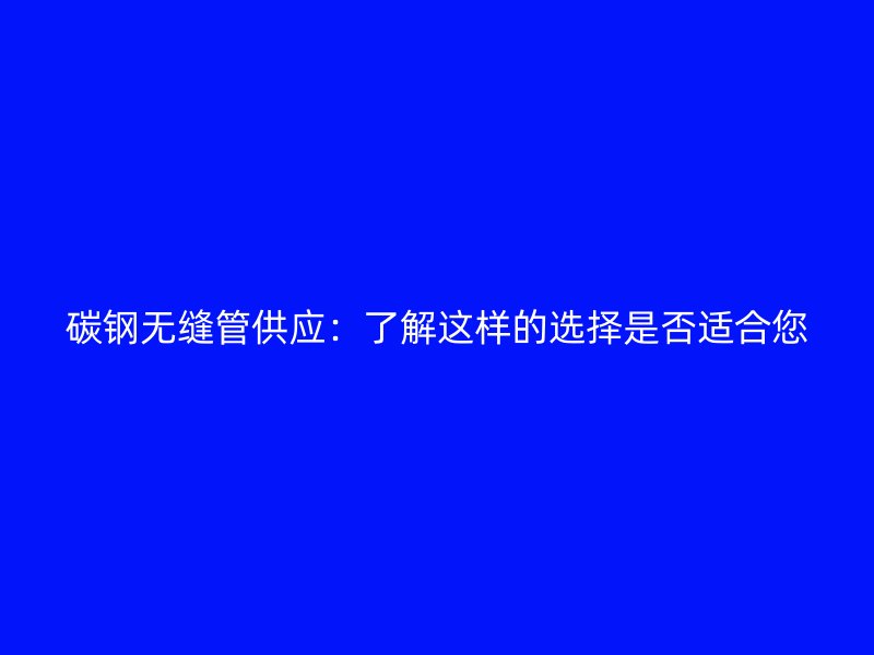 碳鋼無(wú)縫管供應(yīng):了解這樣的選擇是否適合您