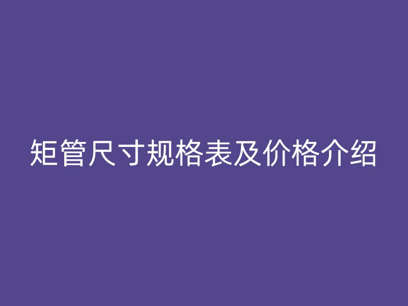 矩管尺寸規(guī)格表及價(jià)格介紹