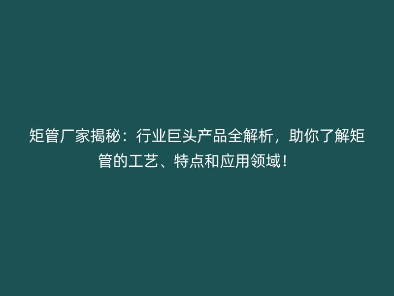 矩管廠家揭秘：行業(yè)巨頭產(chǎn)品全解析，助你了解矩管的工藝、特點(diǎn)和應(yīng)用領(lǐng)域！