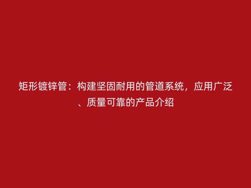 矩形鍍鋅管：構(gòu)建堅固耐用的管道系統(tǒng)，應(yīng)用廣泛、質(zhì)量可靠的產(chǎn)品介紹