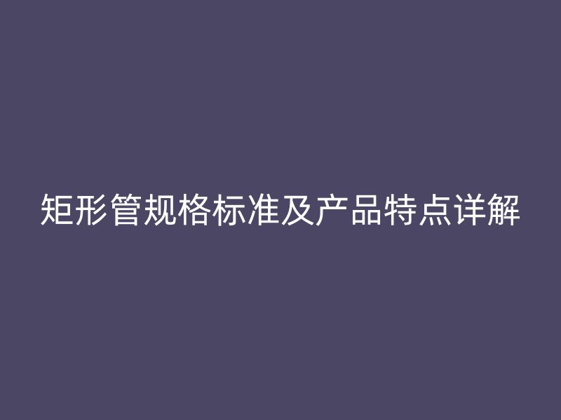 矩形管規(guī)格標準及產品特點詳解