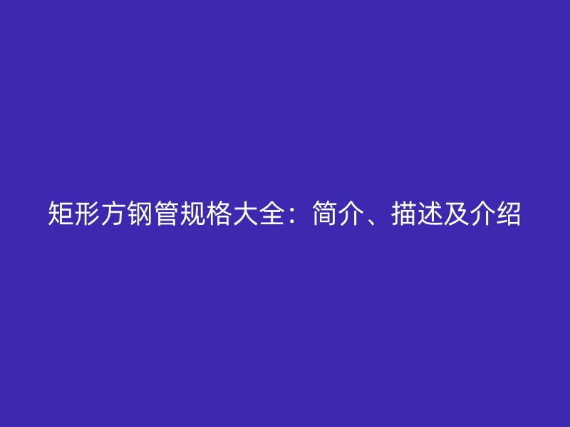 矩形方鋼管規(guī)格大全：簡(jiǎn)介、描述及介紹